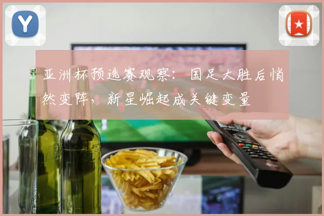 亚洲杯预选赛观察:国足大胜后悄然变阵,新星崛起成关键变量 - 彩客网推荐