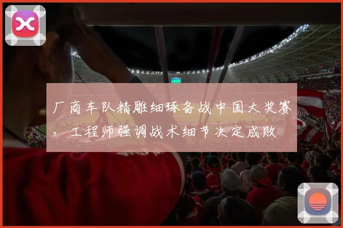 厂商车队精雕细琢备战中国大奖赛,工程师强调战术细节决定成败 - 彩客网推荐