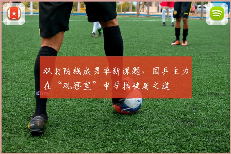 双打防线成男单新课题,国乒主力在“观察室”中寻找破局之道 - 彩客网推荐