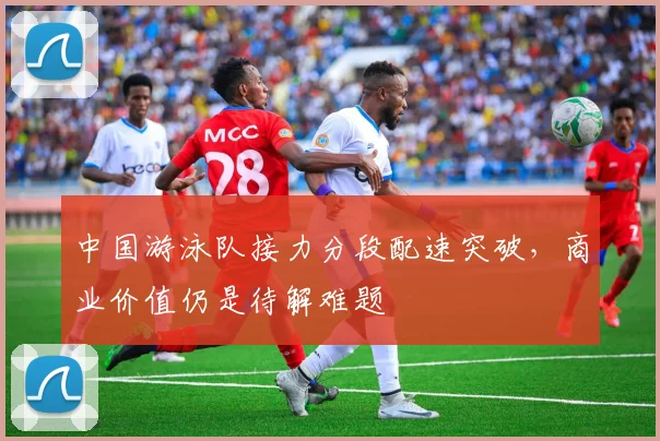 中国游泳队接力分段配速突破，商业价值仍是待解难题 - 彩客网推荐