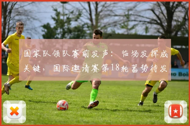 国家队领队赛前发声：临场发挥成关键，国际邀请赛第18轮蓄势待发 - 彩客网推荐