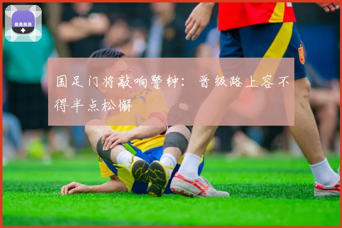 国足门将敲响警钟：晋级路上容不得半点松懈 - 彩客网资讯