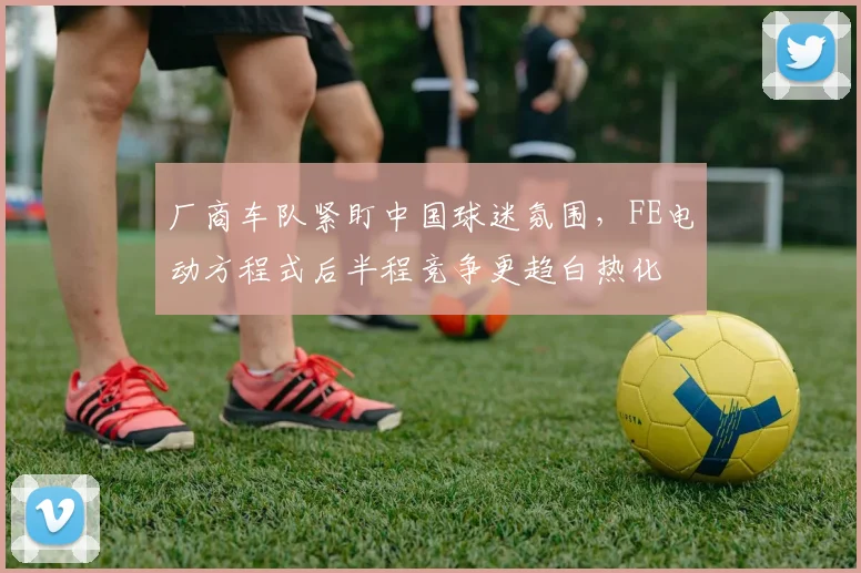 厂商车队紧盯中国球迷氛围，FE电动方程式后半程竞争更趋白热化 - 彩客网推荐