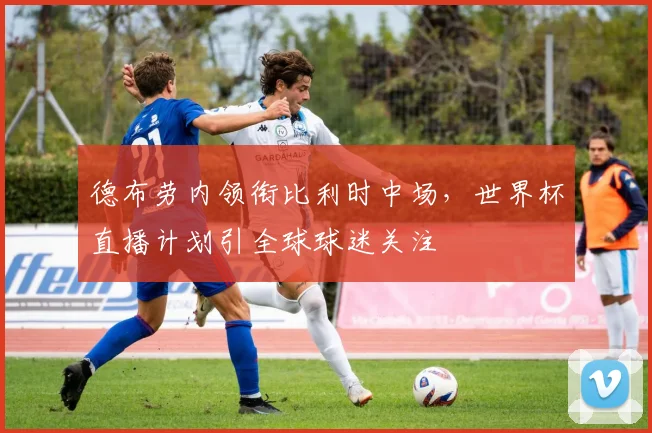 德布劳内领衔比利时中场，世界杯直播计划引全球球迷关注 - 彩客网推荐
