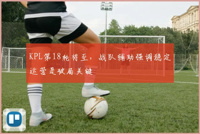 KPL第18轮将至，战队辅助强调稳定运营是破局关键 - 彩客网推荐