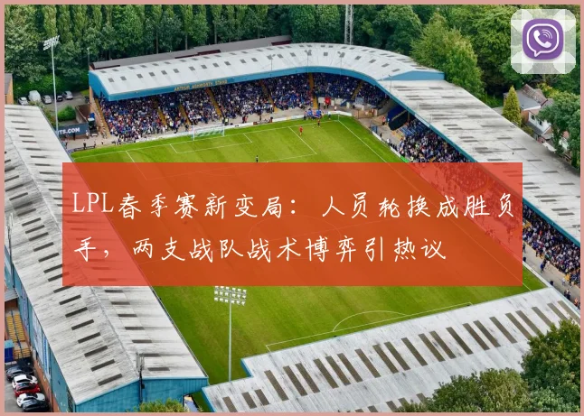 LPL春季赛新变局:人员轮换成胜负手,两支战队战术博弈引热议 - 彩客网推荐