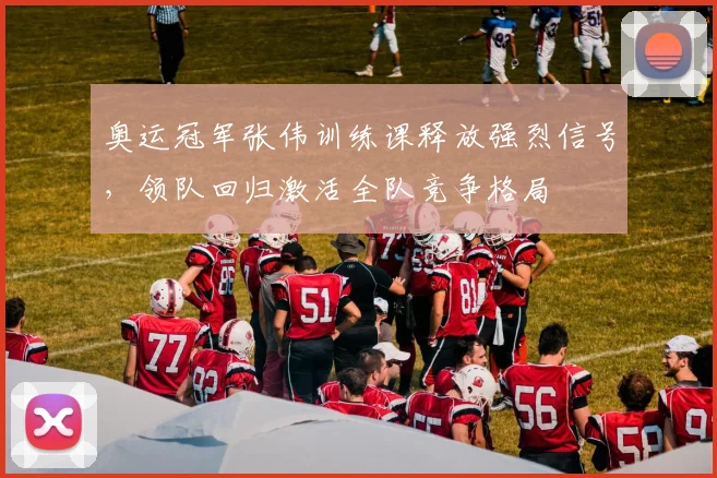 奥运冠军张伟训练课释放强烈信号，领队回归激活全队竞争格局 - 彩客网资讯