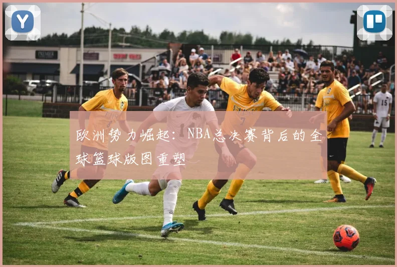 欧洲势力崛起：NBA总决赛背后的全球篮球版图重塑 - 彩客网推荐