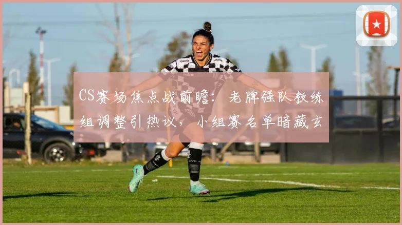 CS赛场焦点战前瞻:老牌强队教练组调整引热议,小组赛名单暗藏玄机 - 彩客网推荐