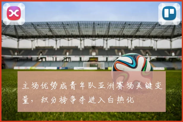 主场优势成青年队亚洲赛场关键变量,积分榜争夺进入白热化 - 彩客网推荐