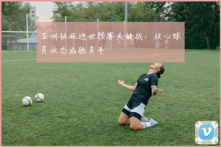 亚洲劲旅迎世预赛关键战,核心球员状态成胜负手 - 彩客网推荐