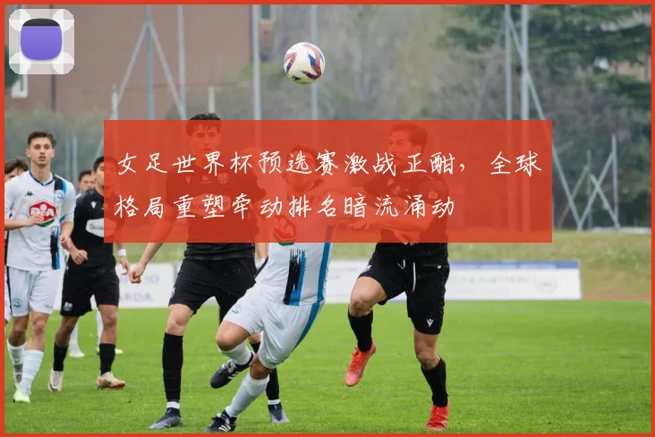女足世界杯预选赛激战正酣,全球格局重塑牵动排名暗流涌动 - 彩客网推荐