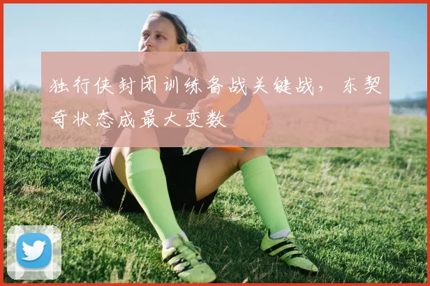 独行侠封闭训练备战关键战,东契奇状态成最大变数 - 彩客网推荐