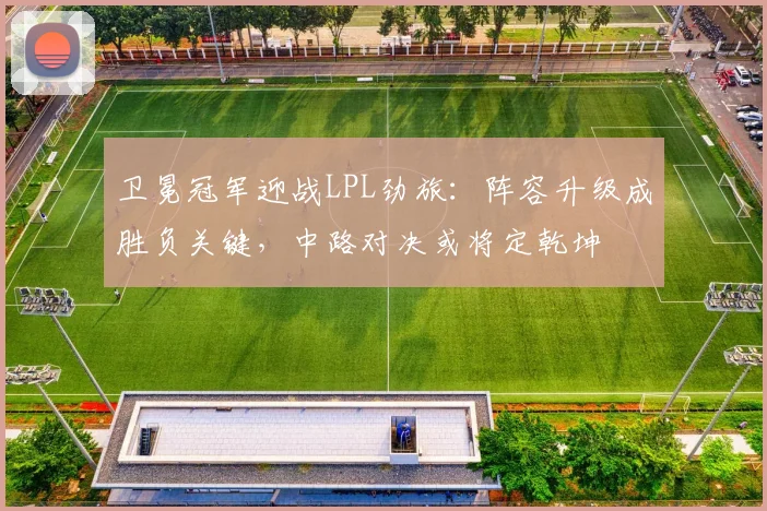 卫冕冠军迎战LPL劲旅:阵容升级成胜负关键,中路对决或将定乾坤 - 彩客网推荐