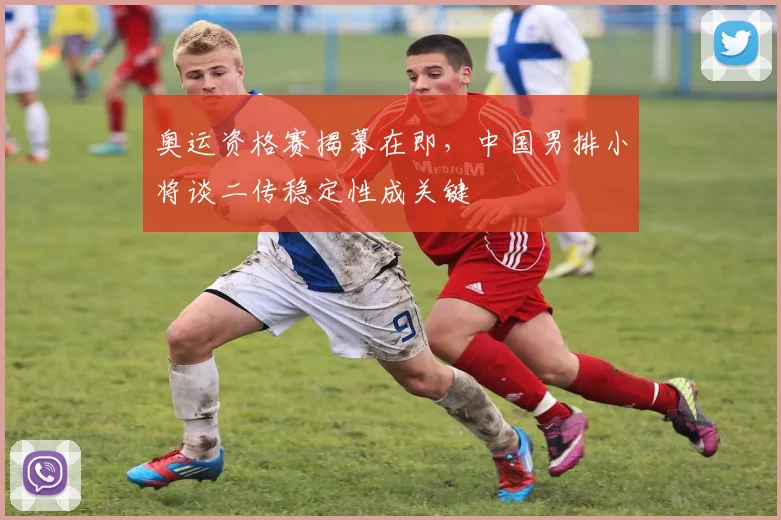 奥运资格赛揭幕在即，中国男排小将谈二传稳定性成关键 - 彩客网资讯