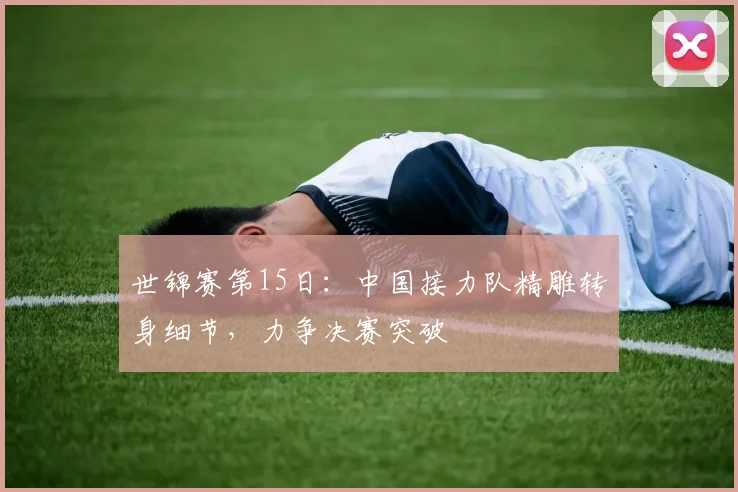 世锦赛第15日：中国接力队精雕转身细节，力争决赛突破 - 彩客网推荐
