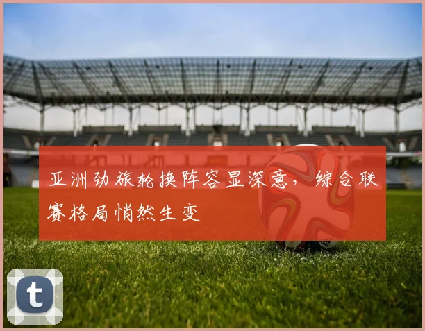 亚洲劲旅轮换阵容显深意，综合联赛格局悄然生变 - 彩客网推荐