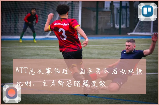 WTT总决赛临近，国乒男队启动轮换机制，主力阵容暗藏变数 - 彩客网推荐