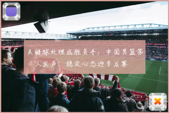 关键球处理成胜负手,中国男篮第六人发声:稳定心态迎季后赛 - 彩客网推荐