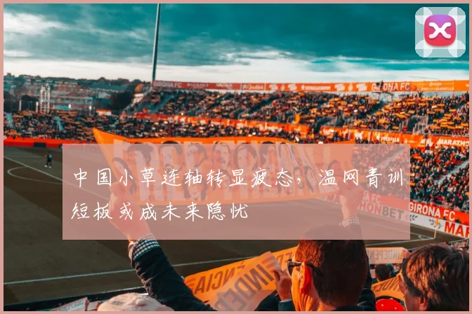 中国小草连轴转显疲态,温网青训短板或成未来隐忧 - 彩客网推荐
