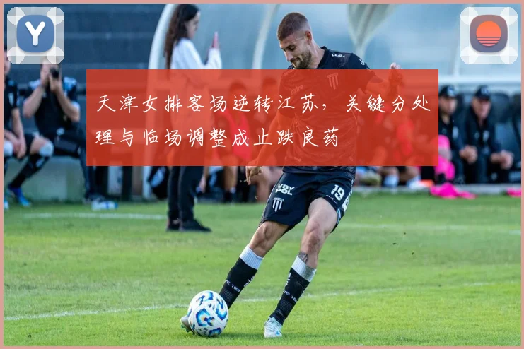 天津女排客场逆转江苏，关键分处理与临场调整成止跌良药 - 彩客网资讯