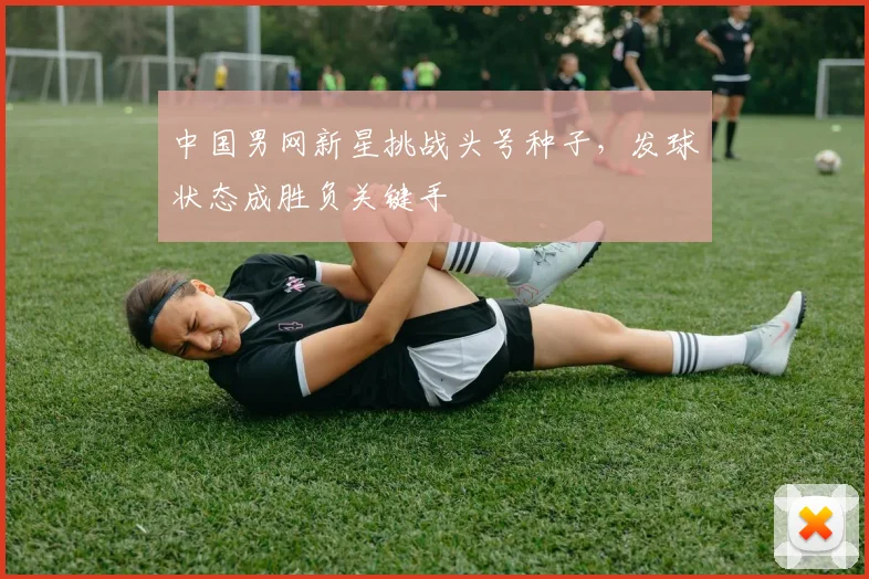 中国男网新星挑战头号种子，发球状态成胜负关键手 - 彩客网推荐