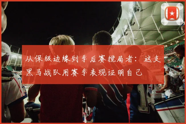 从保级边缘到季后赛搅局者：这支黑马战队用赛季表现证明自己 - 彩客网精选