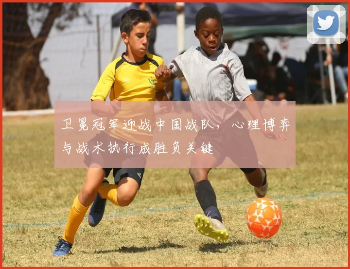 卫冕冠军迎战中国战队，心理博弈与战术执行成胜负关键 - 彩客网推荐