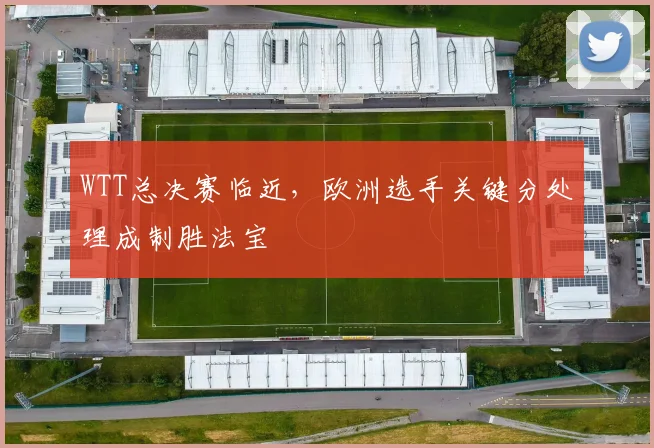WTT总决赛临近,欧洲选手关键分处理成制胜法宝 - 彩客网推荐