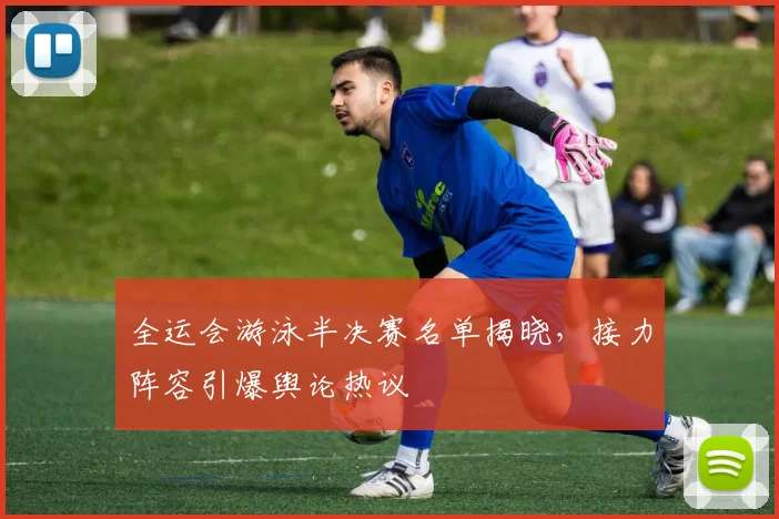 全运会游泳半决赛名单揭晓，接力阵容引爆舆论热议 - 彩客网推荐