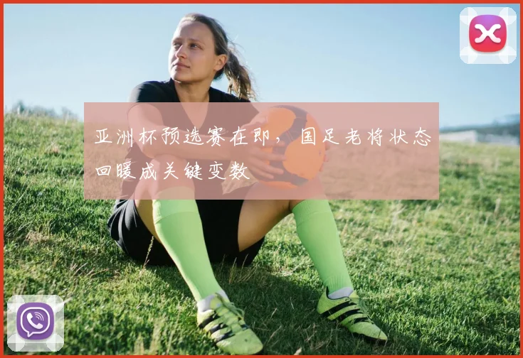 亚洲杯预选赛在即,国足老将状态回暖成关键变数 - 彩客网推荐
