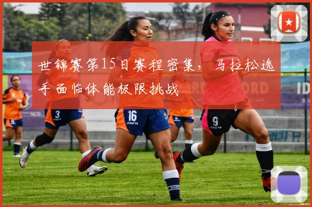 世锦赛第15日赛程密集,马拉松选手面临体能极限挑战 - 彩客网推荐