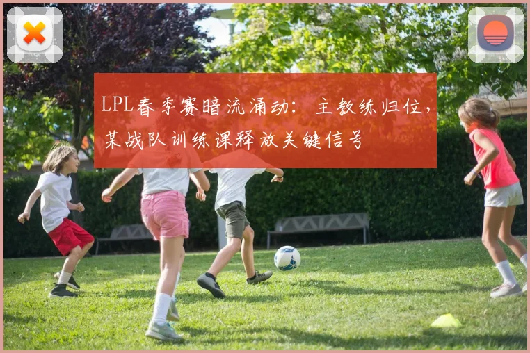 LPL春季赛暗流涌动:主教练归位,某战队训练课释放关键信号 - 彩客网推荐