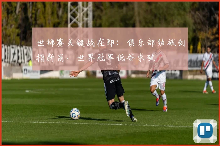 世锦赛关键战在即:俱乐部劲旅剑指新高,世界冠军低谷求破 - 彩客网推荐