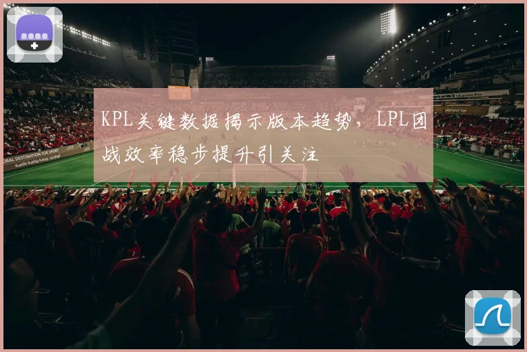 KPL关键数据揭示版本趋势,LPL团战效率稳步提升引关注 - 彩客网推荐