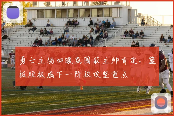 勇士主场回暖氛围获主帅肯定，篮板短板成下一阶段攻坚重点 - 彩客网精选