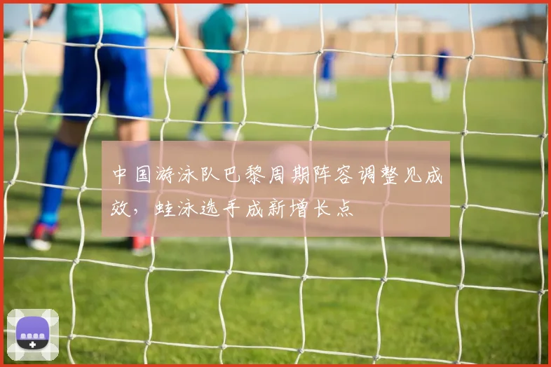 中国游泳队巴黎周期阵容调整见成效，蛙泳选手成新增长点 - 彩客网推荐