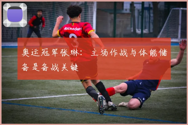 奥运冠军张琳：主场作战与体能储备是备战关键 - 彩客网资讯