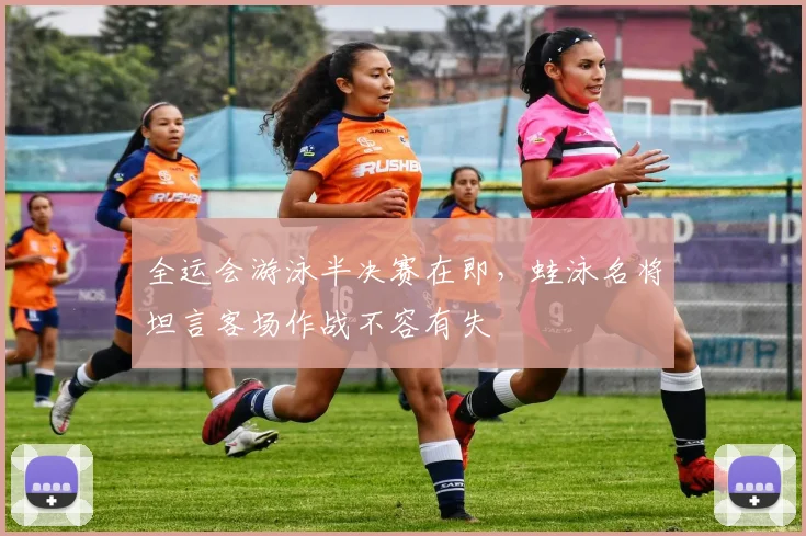 全运会游泳半决赛在即,蛙泳名将坦言客场作战不容有失 - 彩客网推荐