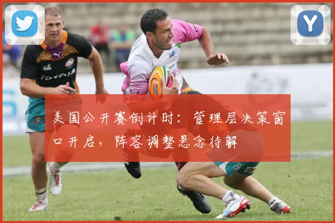 美国公开赛倒计时：管理层决策窗口开启，阵容调整悬念待解 - 彩客网推荐