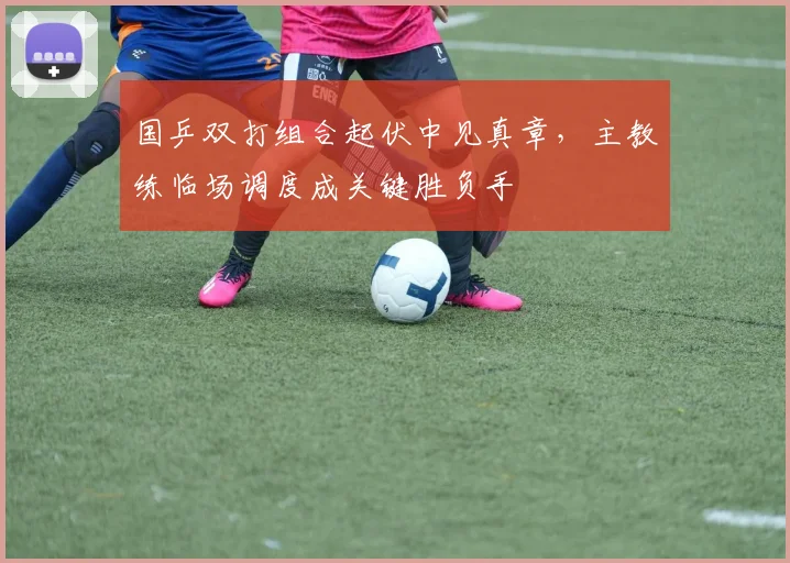 国乒双打组合起伏中见真章，主教练临场调度成关键胜负手 - 彩客网图集