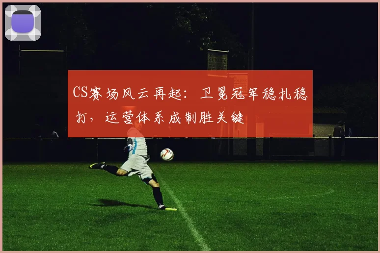 CS赛场风云再起：卫冕冠军稳扎稳打，运营体系成制胜关键 - 彩客网推荐