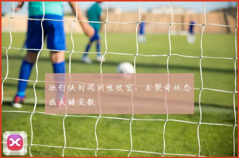 独行侠封闭训练收官,东契奇状态成关键变数 - 彩客网推荐