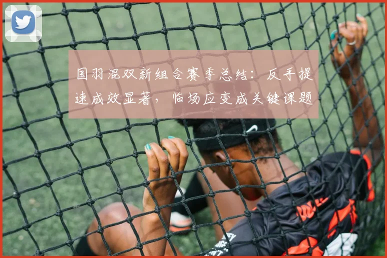 国羽混双新组合赛季总结：反手提速成效显著，临场应变成关键课题 - 彩客网资讯