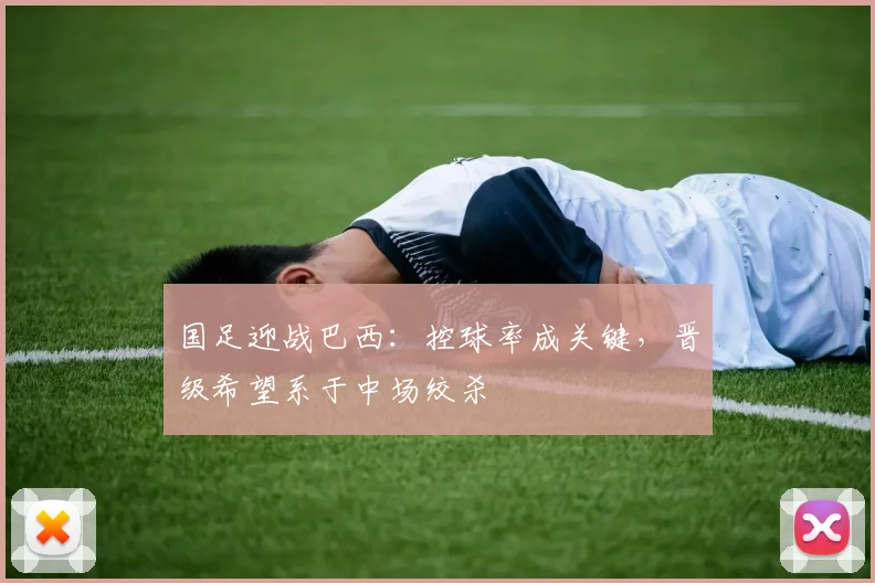国足迎战巴西：控球率成关键，晋级希望系于中场绞杀 - 彩客网资讯