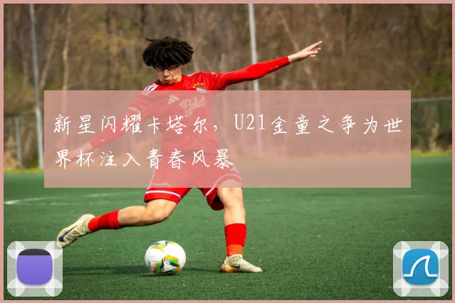 新星闪耀卡塔尔,U21金童之争为世界杯注入青春风暴 - 彩客网推荐