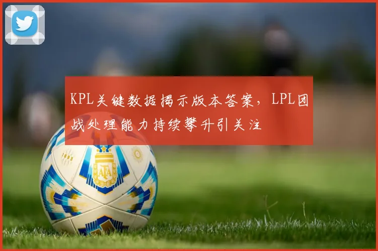 KPL关键数据揭示版本答案,LPL团战处理能力持续攀升引关注 - 彩客网推荐