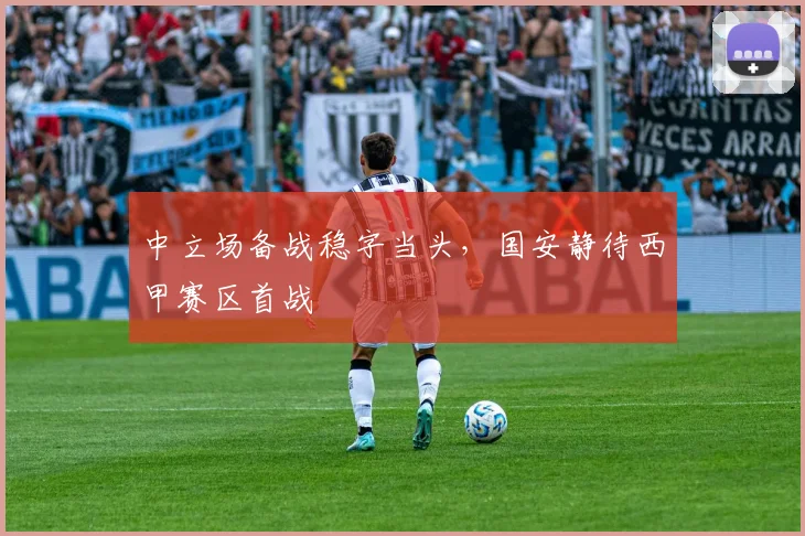 中立场备战稳字当头，国安静待西甲赛区首战 - 彩客网推荐