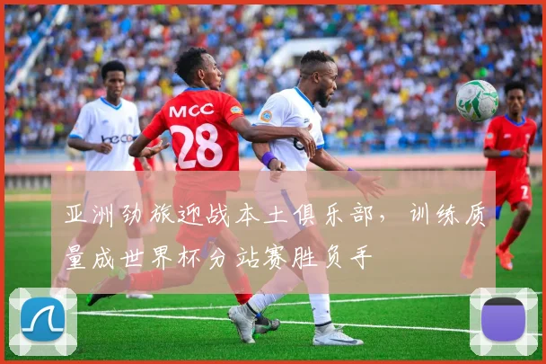 亚洲劲旅迎战本土俱乐部，训练质量成世界杯分站赛胜负手 - 彩客网推荐