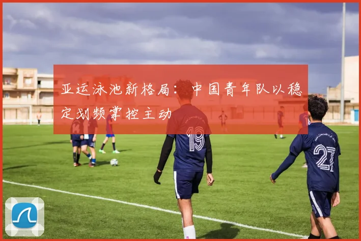 亚运泳池新格局：中国青年队以稳定划频掌控主动 - 彩客网推荐